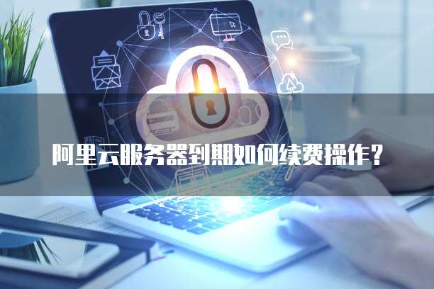 阿里云服务器到期如何续费操作？