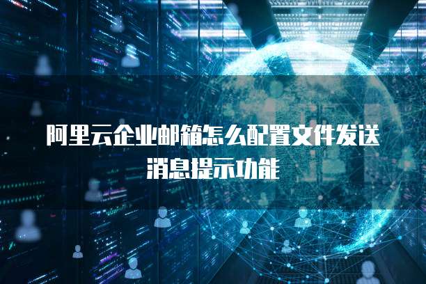 阿里云企业邮箱怎么配置文件发送消息提示功能
