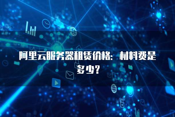 阿里云服务器租赁价格:材料费是多少?