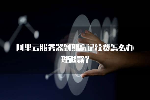 阿里云服务器到期忘记续费怎么办理退款?