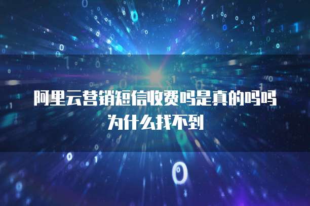 阿里云营销短信收费吗是真的吗吗为什么找不到
