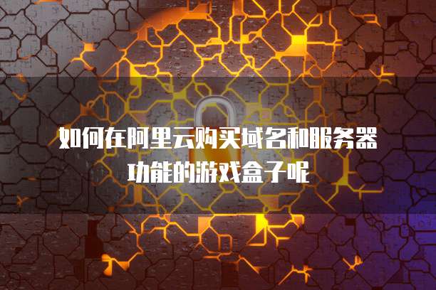 如何在阿里云购买域名和服务器功能的游戏盒子呢