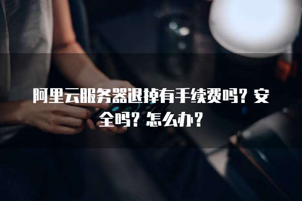 阿里云服务器退掉有手续费吗?安全吗?怎么办?
