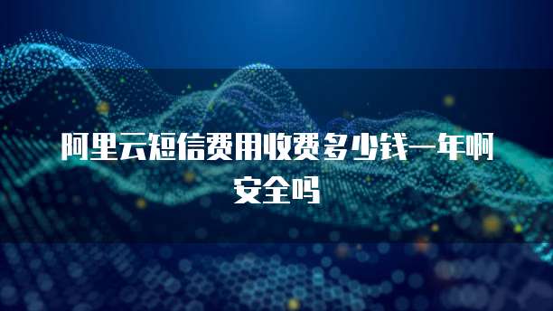 阿里云短信费用收费多少钱一年啊安全吗