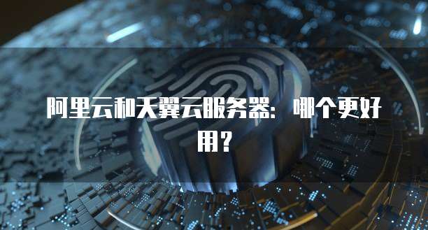 阿里云和天翼云服务器:哪个更好用?