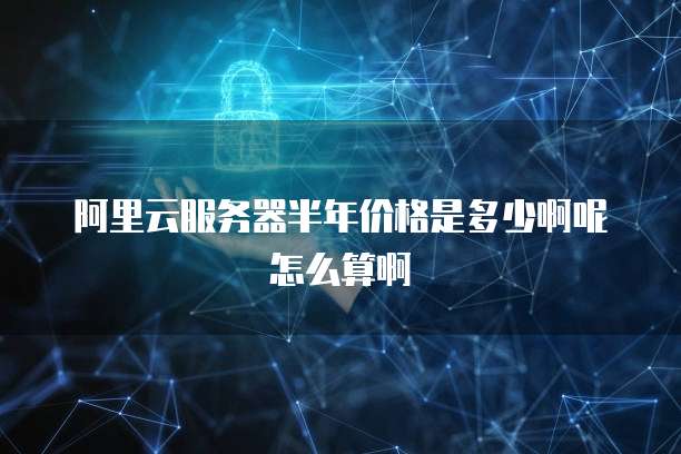 阿里云服务器半年价格是多少啊呢怎么算啊