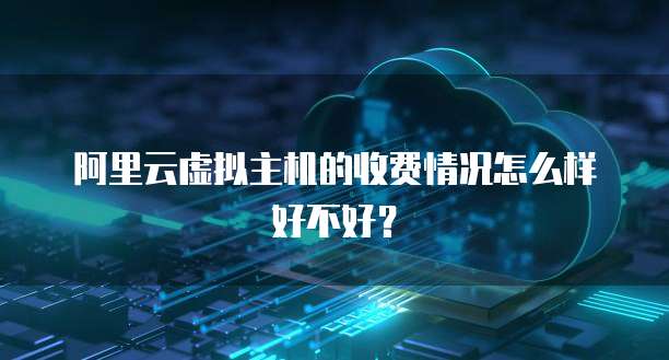 阿里云虚拟主机的收费情况怎么样好不好?