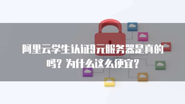 阿里云学生认证9元服务器是真的吗?为什么这么便宜?