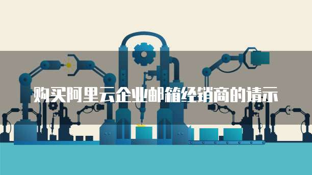购买阿里云企业邮箱经销商的请示