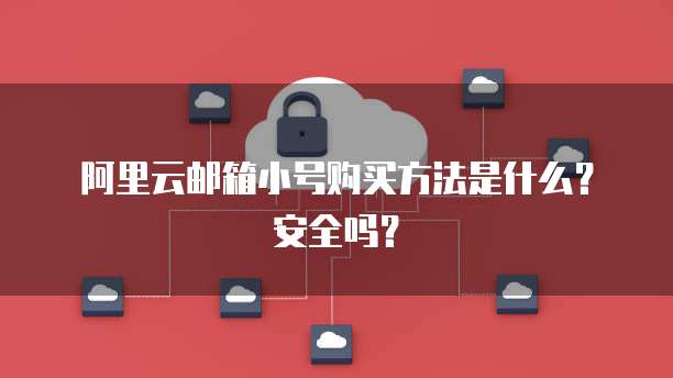 阿里云邮箱小号购买方法是什么？安全吗？