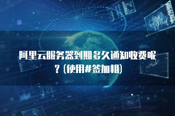 阿里云服务器到期多久通知收费呢？(使用#签加粗)