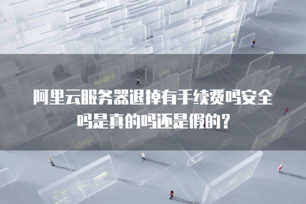 阿里云服务器退掉有手续费吗安全吗是真的吗还是假的?