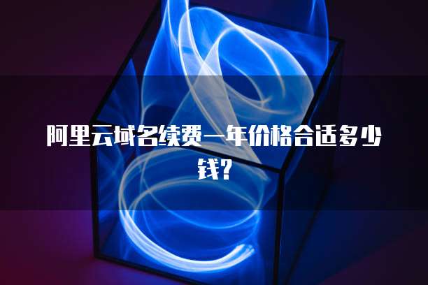阿里云域名续费一年价格合适多少钱？