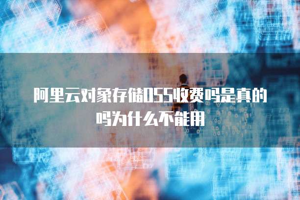 阿里云对象存储OSS收费吗是真的吗为什么不能用