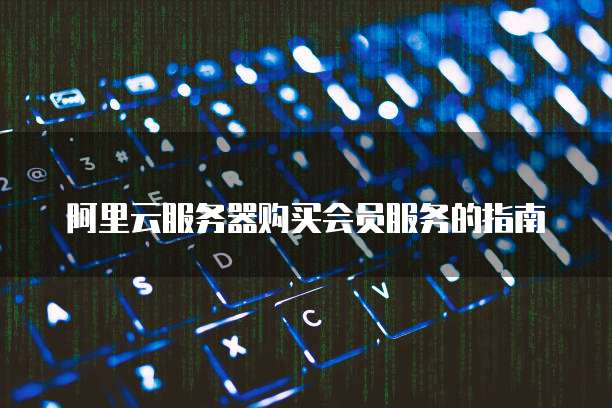 阿里云服务器购买会员服务的指南