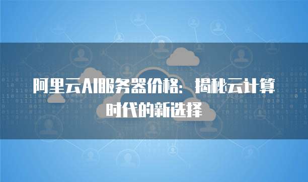 阿里云AI服务器价格：揭秘云计算时代的新选择