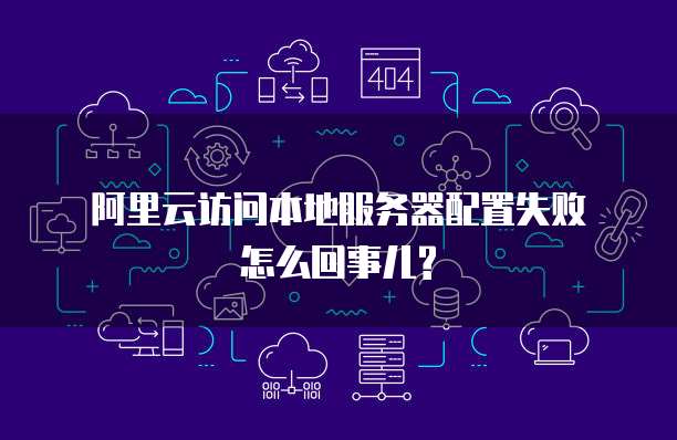 阿里云访问本地服务器配置失败怎么回事儿?