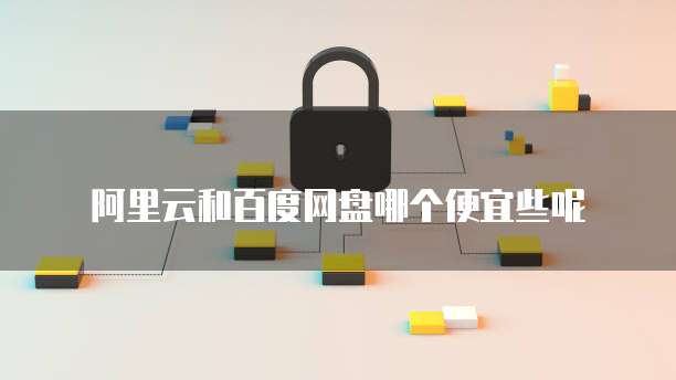 阿里云和百度网盘哪个便宜些呢