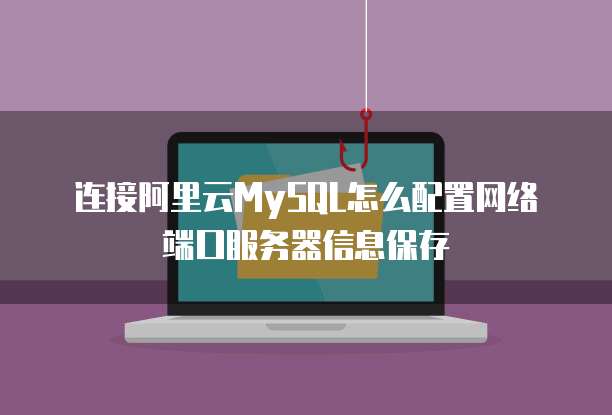 连接阿里云MySQL怎么配置网络端口服务器信息保存