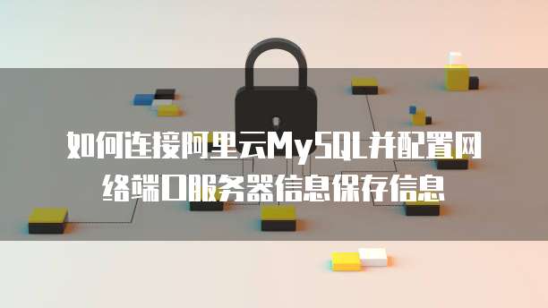 如何连接阿里云MySQL并配置网络端口服务器信息保存信息