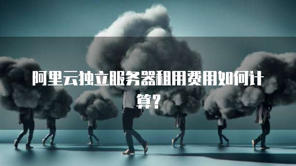 阿里云独立服务器租用费用如何计算?