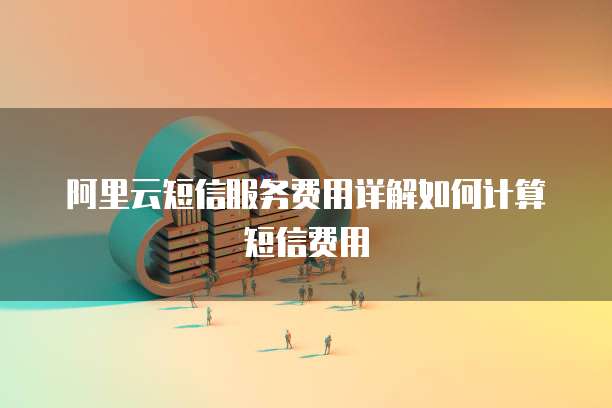 阿里云短信服务费用详解如何计算短信费用