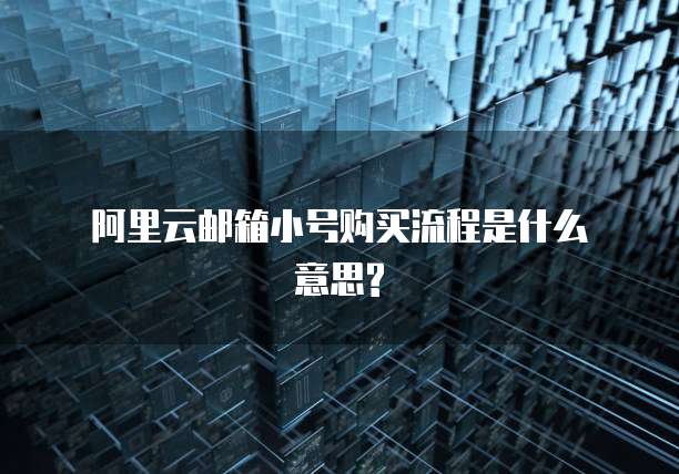 阿里云邮箱小号购买流程是什么意思?