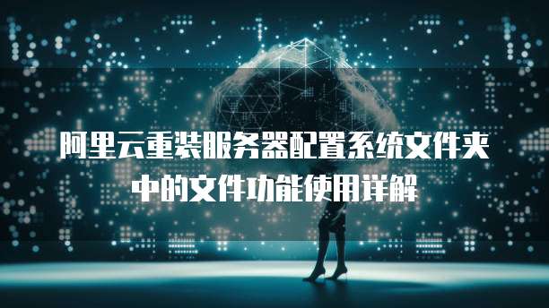 阿里云重装服务器配置系统文件夹中的文件功能使用详解