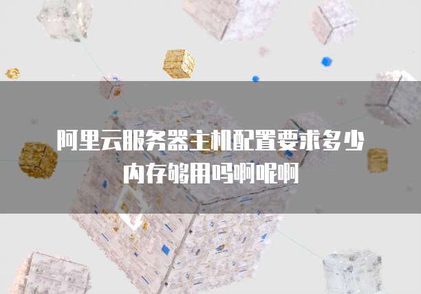 阿里云服务器主机配置要求多少内存够用吗啊呢啊