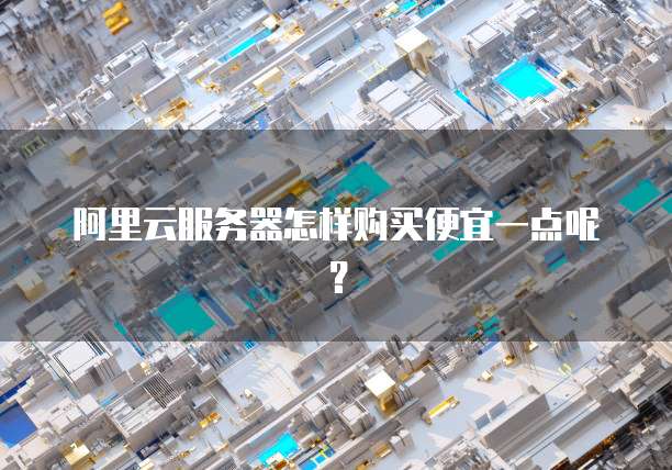 阿里云服务器怎样购买便宜一点呢?