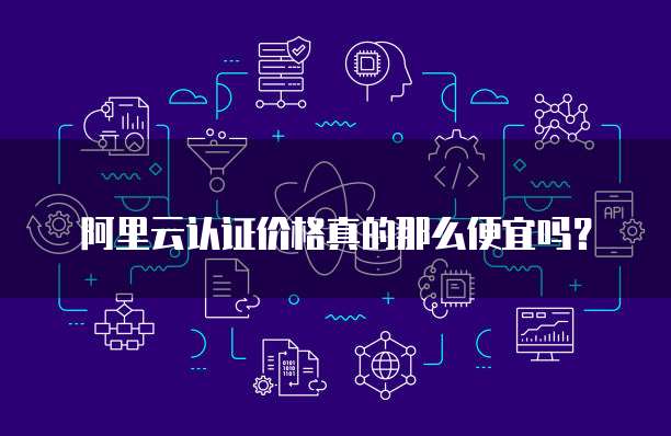 阿里云认证价格真的那么便宜吗?