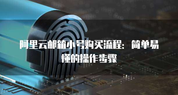 阿里云邮箱小号购买流程：简单易懂的操作步骤