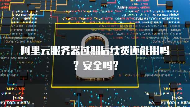 阿里云服务器过期后续费还能用吗?安全吗?