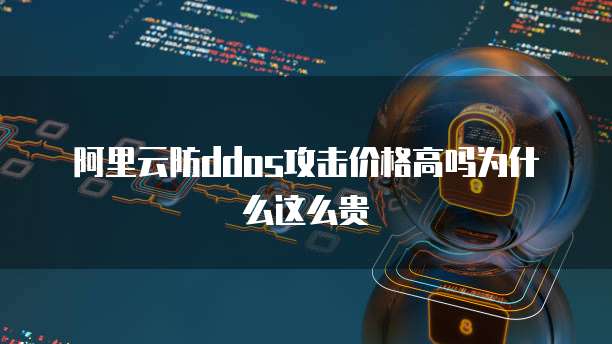 阿里云防ddos攻击价格高吗为什么这么贵