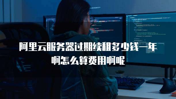 阿里云服务器过期续租多少钱一年啊怎么算费用啊呢