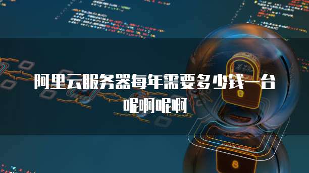 阿里云服务器每年需要多少钱一台呢啊呢啊