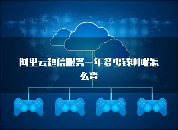 阿里云短信服务一年多少钱啊呢怎么查