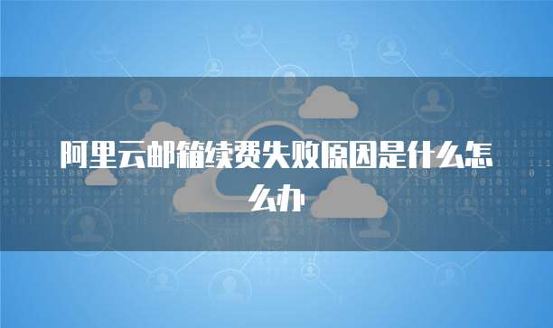阿里云邮箱续费失败原因是什么怎么办