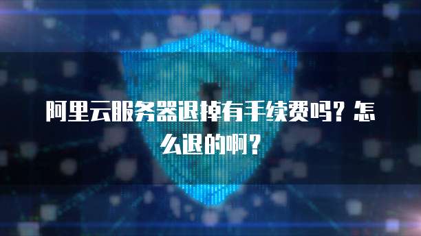 阿里云服务器退掉有手续费吗?怎么退的啊?