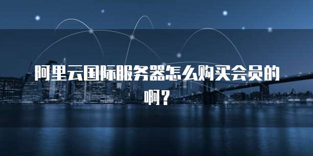 阿里云国际服务器怎么购买会员的啊?