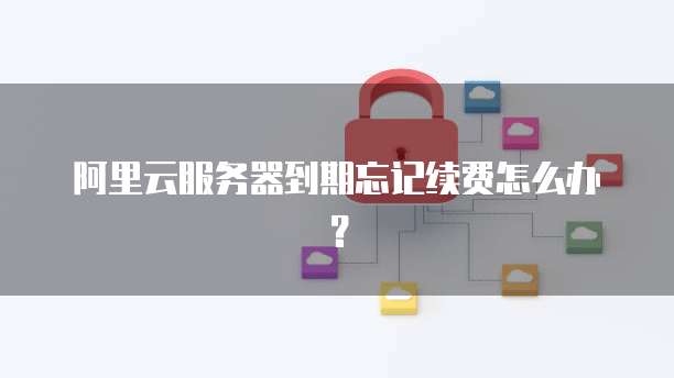 阿里云服务器到期忘记续费怎么办?