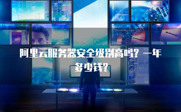 阿里云服务器安全级别高吗?一年多少钱?