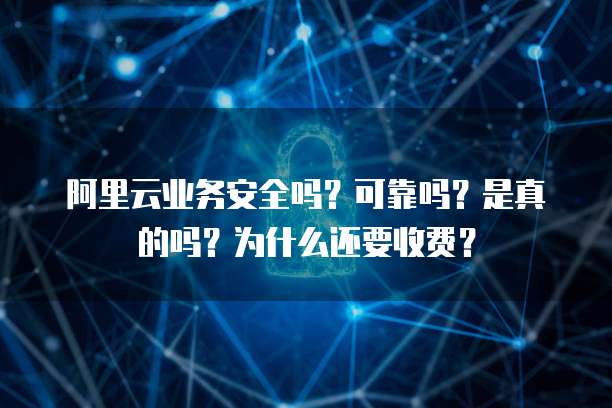 阿里云业务安全吗?可靠吗?是真的吗?为什么还要收费?