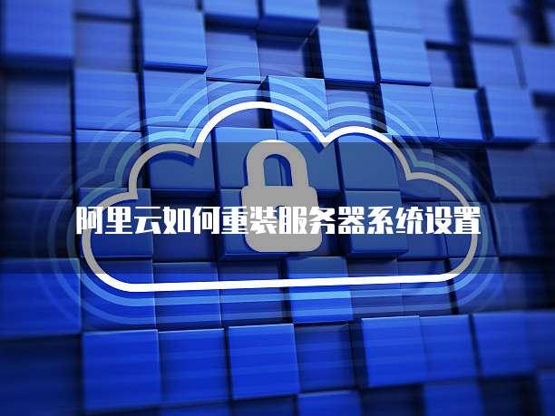 阿里云如何重装服务器系统设置