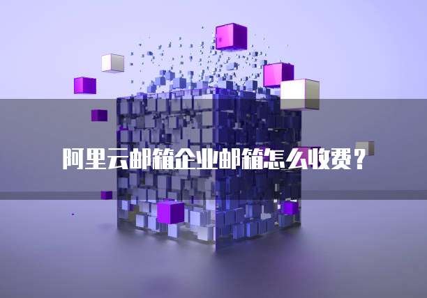 阿里云邮箱企业邮箱怎么收费?