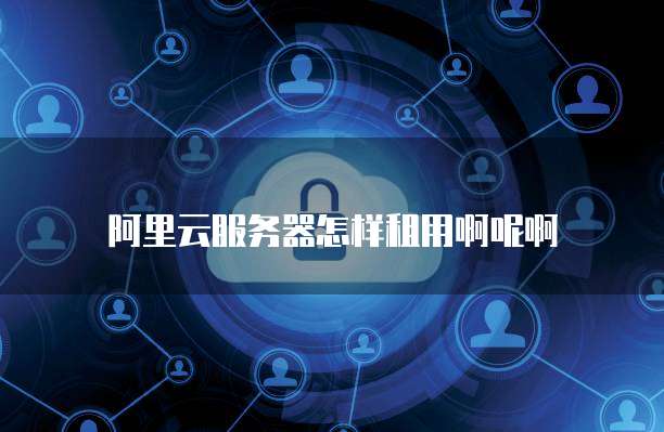 阿里云服务器怎样租用啊呢啊