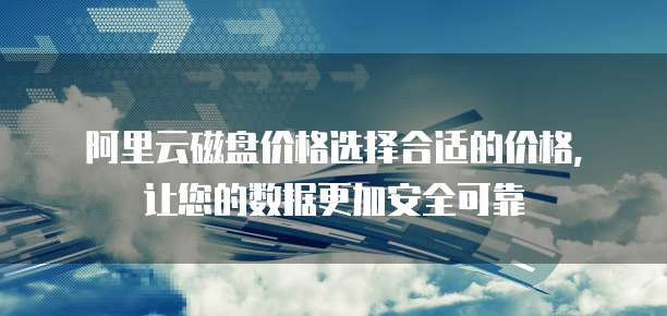 阿里云磁盘价格选择合适的价格,让您的数据更加安全可靠