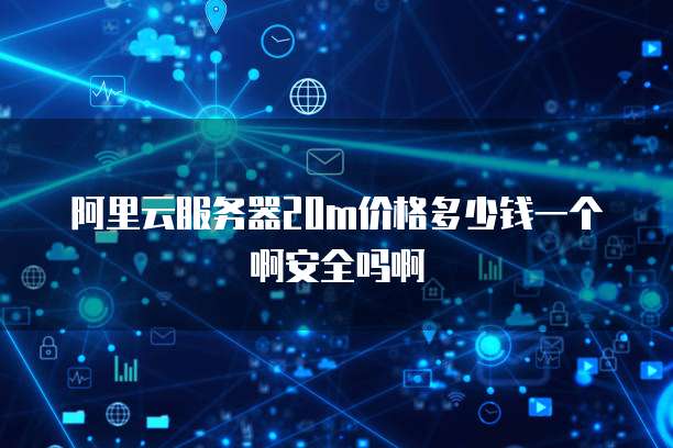 阿里云服务器20m价格多少钱一个啊安全吗啊