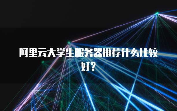 阿里云大学生服务器推荐什么比较好?