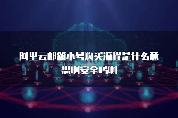 阿里云邮箱小号购买流程是什么意思啊安全吗啊
